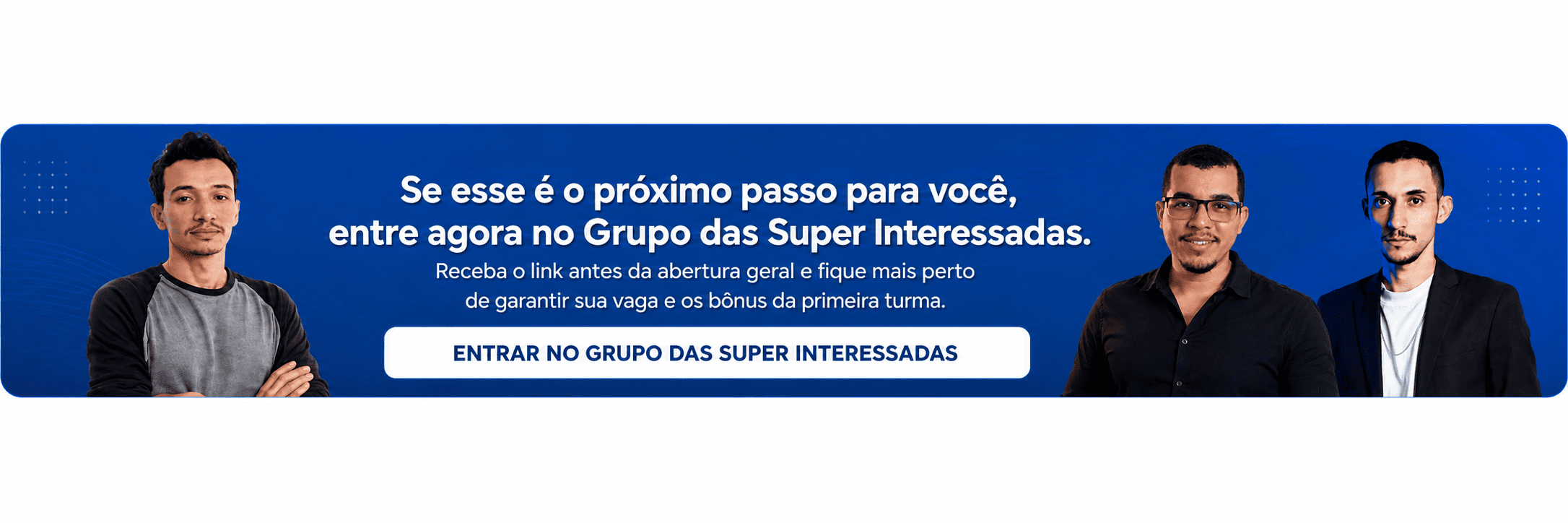 Se esse é o próximo passo para você, entre agora no Grupo das Super Interessadas. Receba o link antes da abertura geral.